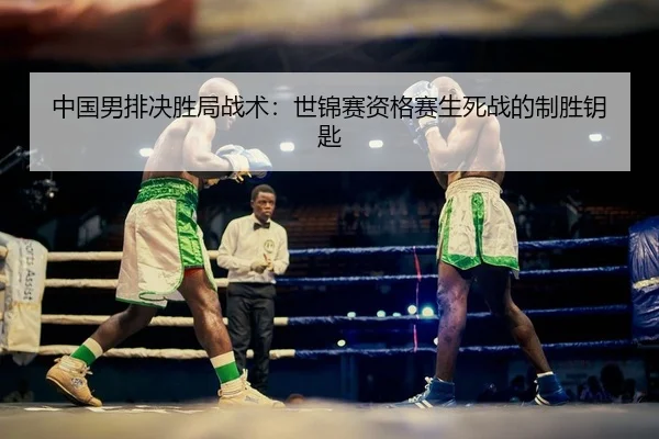 中国男排决胜局战术：世锦赛资格赛生死战的制胜钥匙